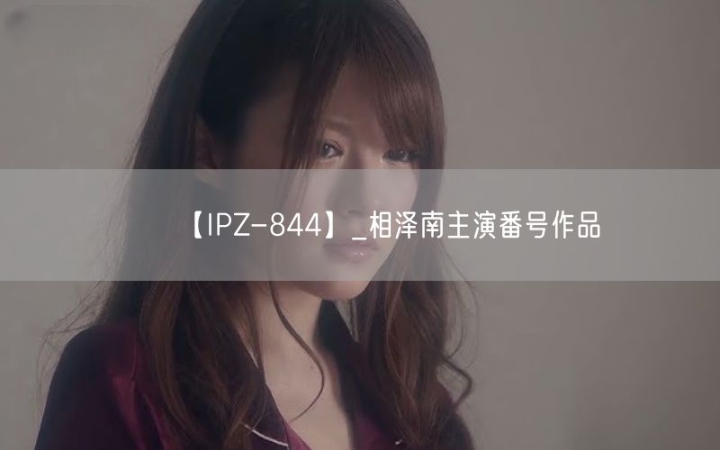 【IPZ-844】_相泽南主演番号作品